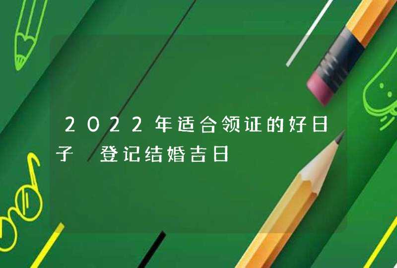 2022年适合领证的好日子 登记结婚吉日